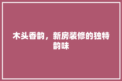 木头香韵，新房装修的独特韵味