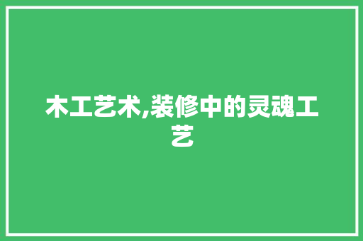 木工艺术,装修中的灵魂工艺
