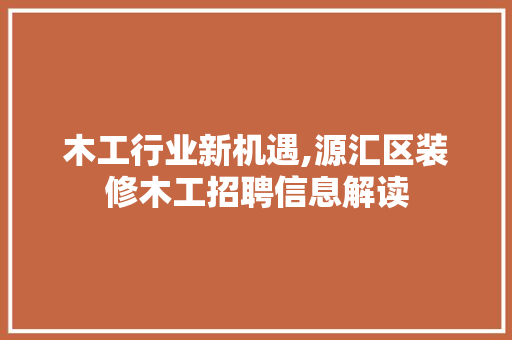 木工行业新机遇,源汇区装修木工招聘信息解读