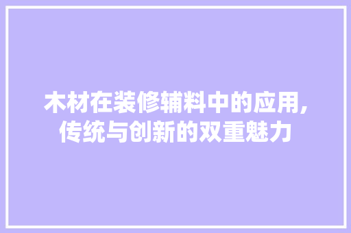 木材在装修辅料中的应用,传统与创新的双重魅力