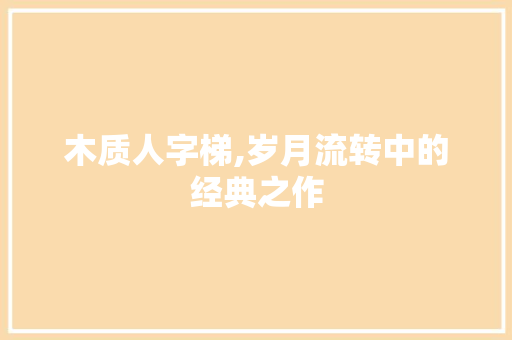 木质人字梯,岁月流转中的经典之作