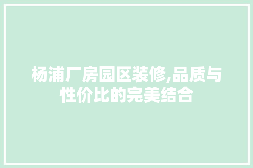 杨浦厂房园区装修,品质与性价比的完美结合