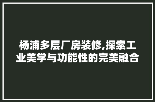 杨浦多层厂房装修,探索工业美学与功能性的完美融合