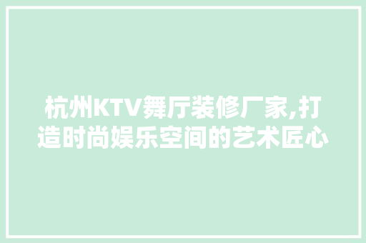 杭州KTV舞厅装修厂家,打造时尚娱乐空间的艺术匠心