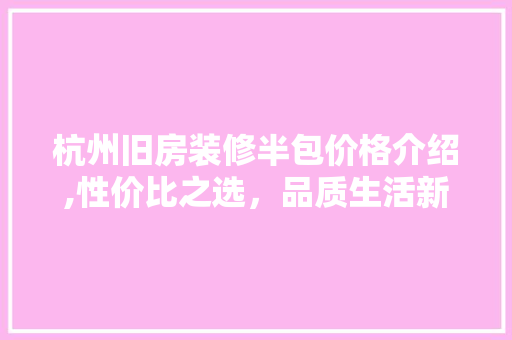 杭州旧房装修半包价格介绍,性价比之选，品质生活新起点