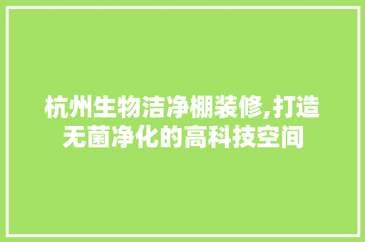 杭州生物洁净棚装修,打造无菌净化的高科技空间
