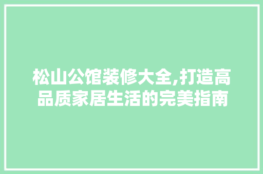 松山公馆装修大全,打造高品质家居生活的完美指南