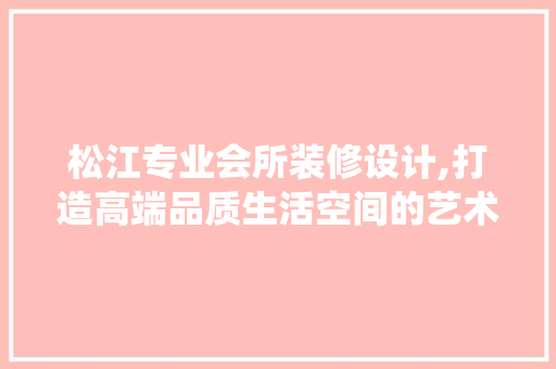 松江专业会所装修设计,打造高端品质生活空间的艺术演绎