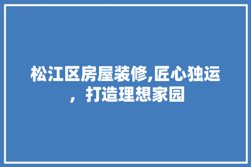 松江区房屋装修,匠心独运，打造理想家园