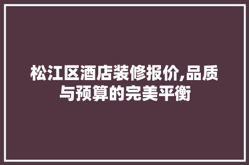 松江区酒店装修报价,品质与预算的完美平衡