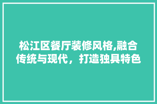 松江区餐厅装修风格,融合传统与现代，打造独具特色的用餐体验