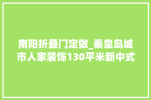 南阳折叠门定做_秦皇岛城市人家装饰130平米新中式韵味悠长