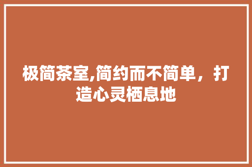 极简茶室,简约而不简单，打造心灵栖息地