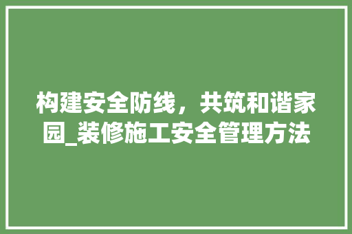 构建安全防线，共筑和谐家园_装修施工安全管理方法详细分析