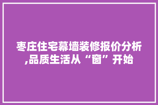 枣庄住宅幕墙装修报价分析,品质生活从“窗”开始