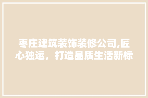 枣庄建筑装饰装修公司,匠心独运，打造品质生活新标杆