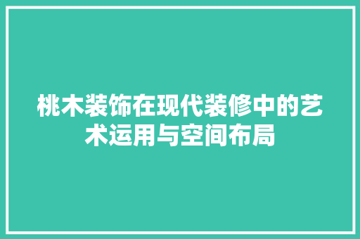 桃木装饰在现代装修中的艺术运用与空间布局