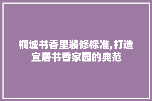 桐城书香里装修标准,打造宜居书香家园的典范