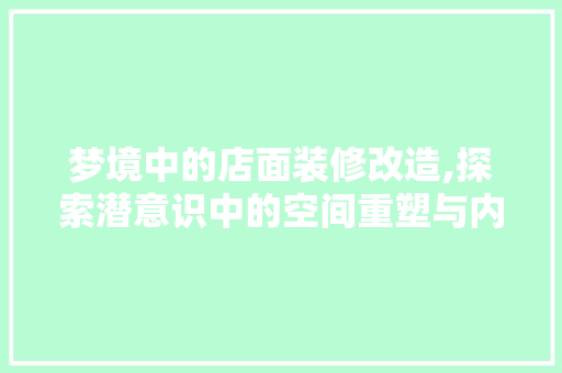 梦境中的店面装修改造,探索潜意识中的空间重塑与内心需求