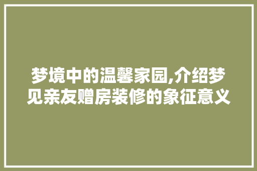 梦境中的温馨家园,介绍梦见亲友赠房装修的象征意义