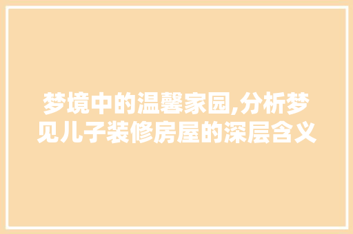 梦境中的温馨家园,分析梦见儿子装修房屋的深层含义