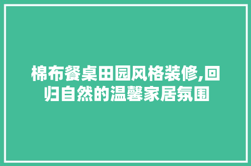 棉布餐桌田园风格装修,回归自然的温馨家居氛围