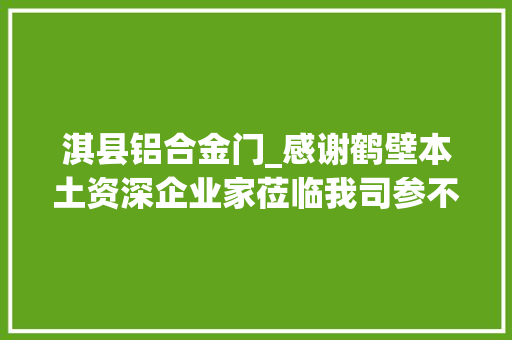 淇县铝合金门_感谢鹤壁本土资深企业家莅临我司参不雅观交流并给予指导建议