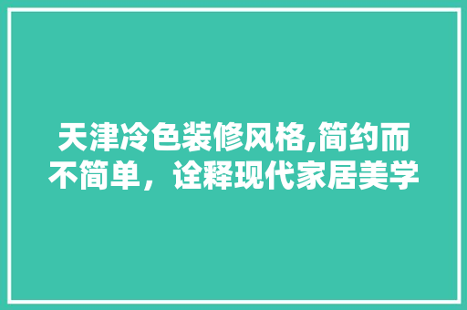 天津冷色装修风格,简约而不简单，诠释现代家居美学