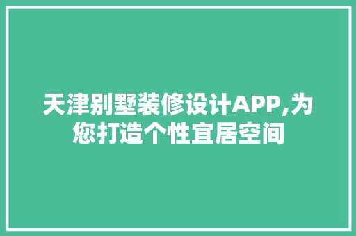 天津别墅装修设计APP,为您打造个性宜居空间
