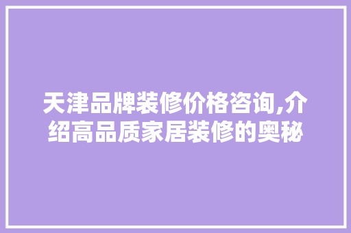 天津品牌装修价格咨询,介绍高品质家居装修的奥秘