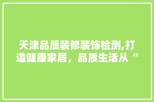 天津品质装修装饰检测,打造健康家居，品质生活从“心”开始