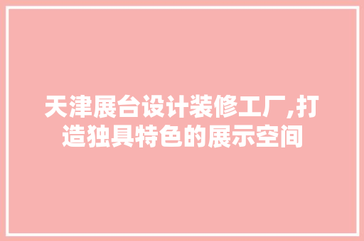 天津展台设计装修工厂,打造独具特色的展示空间