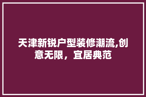 天津新锐户型装修潮流,创意无限，宜居典范