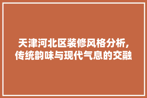 天津河北区装修风格分析,传统韵味与现代气息的交融