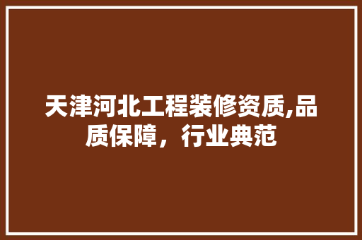 天津河北工程装修资质,品质保障，行业典范