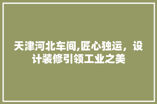 天津河北车间,匠心独运，设计装修引领工业之美