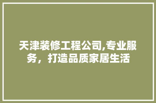 天津装修工程公司,专业服务，打造品质家居生活