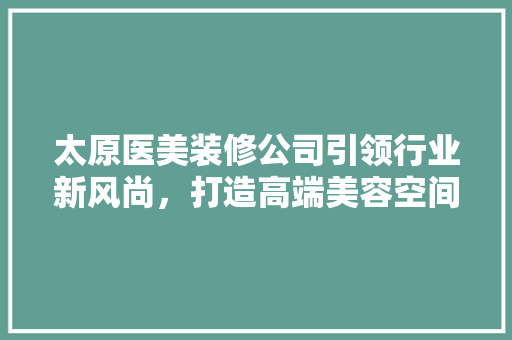太原医美装修公司引领行业新风尚，打造高端美容空间