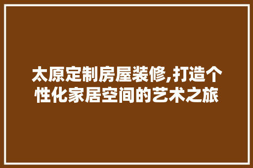太原定制房屋装修,打造个性化家居空间的艺术之旅