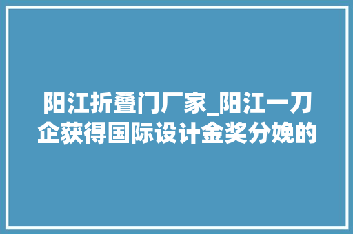 阳江折叠门厂家_阳江一刀企获得国际设计金奖分娩的折刀一把要卖150美元