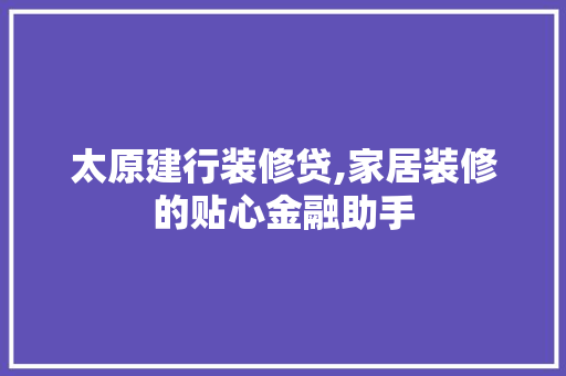 太原建行装修贷,家居装修的贴心金融助手