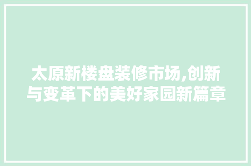 太原新楼盘装修市场,创新与变革下的美好家园新篇章