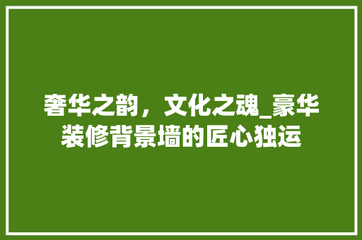 奢华之韵，文化之魂_豪华装修背景墙的匠心独运