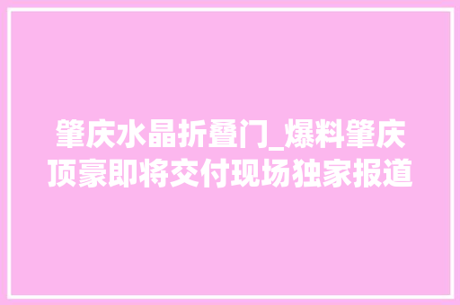肇庆水晶折叠门_爆料肇庆顶豪即将交付现场独家报道