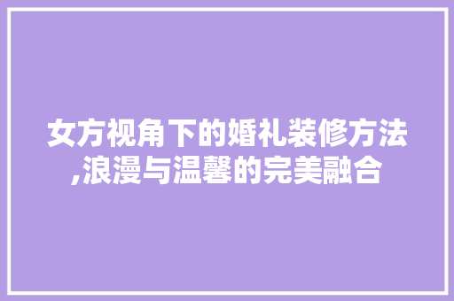 女方视角下的婚礼装修方法,浪漫与温馨的完美融合