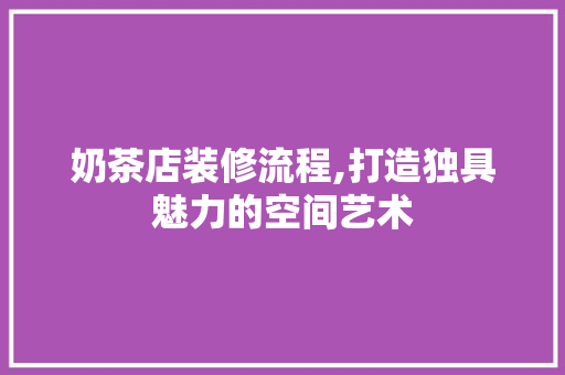 奶茶店装修流程,打造独具魅力的空间艺术
