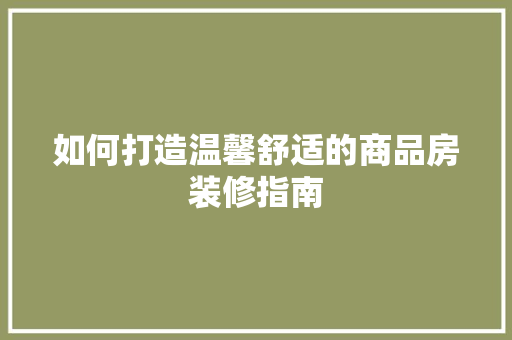 如何打造温馨舒适的商品房装修指南