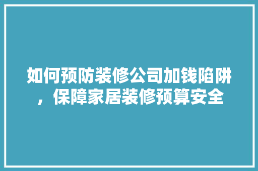 如何预防装修公司加钱陷阱，保障家居装修预算安全
