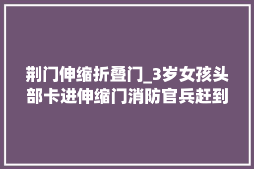 荆门伸缩折叠门_3岁女孩头部卡进伸缩门消防官兵赶到救出