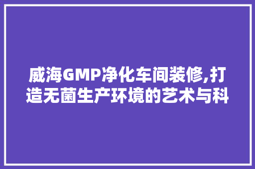 威海GMP净化车间装修,打造无菌生产环境的艺术与科学
